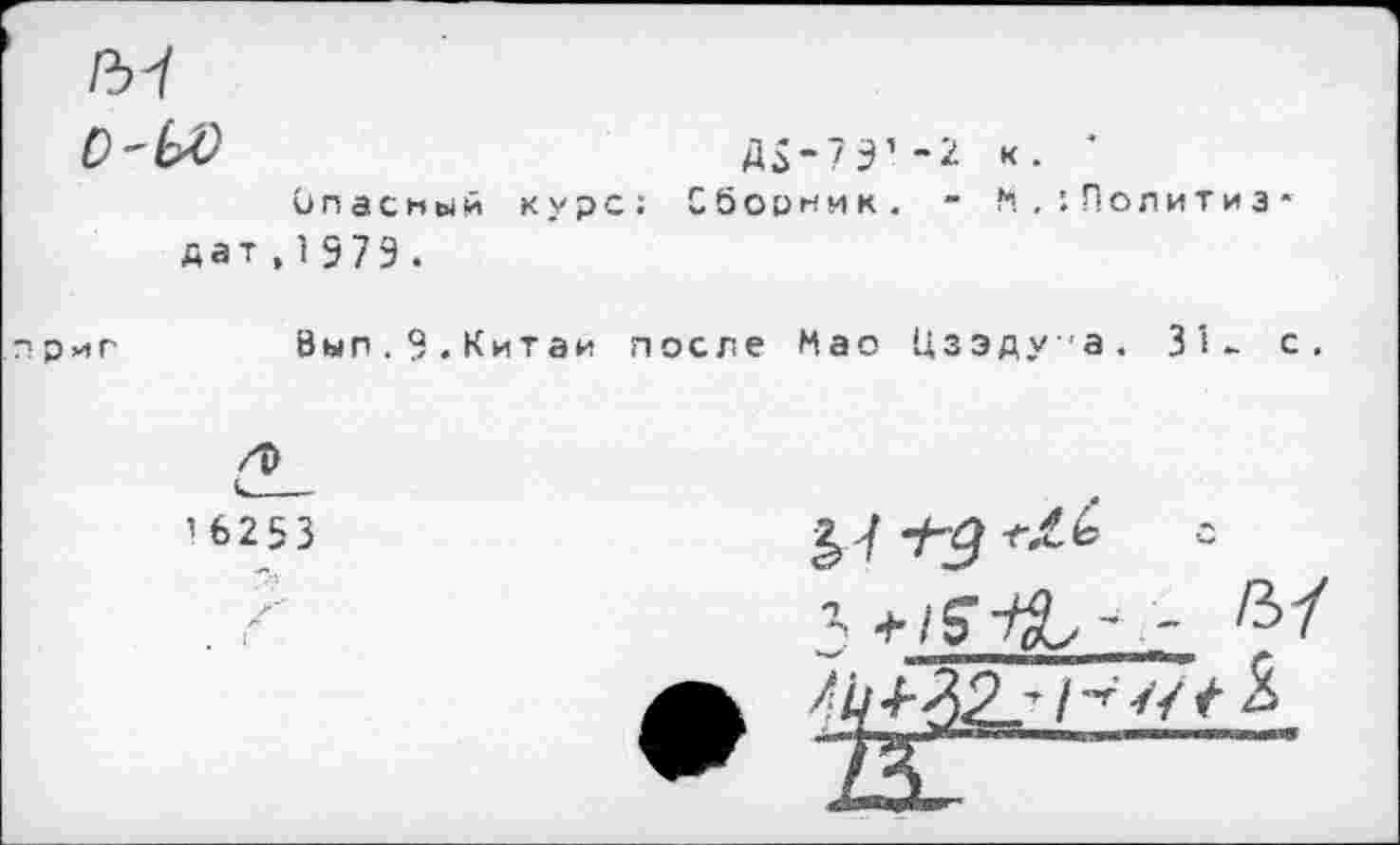 ﻿/И
С'ЬО	Да-7Э’-2 «. ■
Опасный курс; Сборник. - М.’.Политиз* дат , 1 979 .
риг	Вып.Э.Китаи после Мао Цзэду-а. 31- с.
/О
’6253